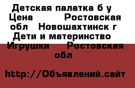 Детская палатка б/у › Цена ­ 100 - Ростовская обл., Новошахтинск г. Дети и материнство » Игрушки   . Ростовская обл.